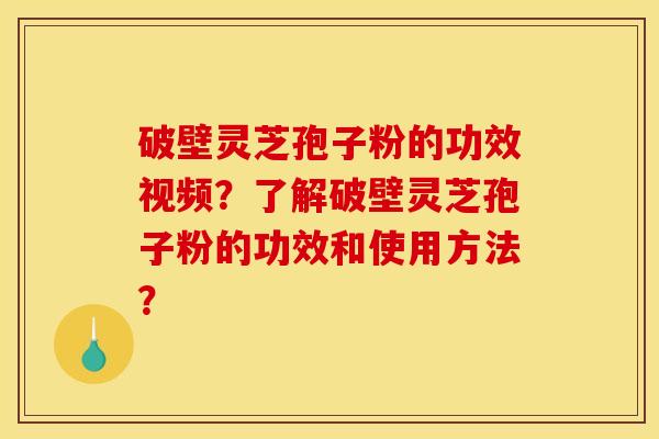 破壁灵芝孢子粉的功效视频？了解破壁灵芝孢子粉的功效和使用方法？
