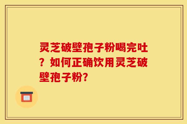 灵芝破壁孢子粉喝完吐?如何正确饮用灵芝破壁孢子粉? 灵芝破壁孢子粉喝完吐?如何正确饮用灵芝破壁孢子粉?