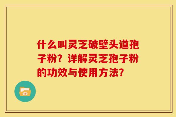 什么叫灵芝破壁头道孢子粉?详解灵芝孢子粉的功效与使用方法? 什么叫灵芝破壁头道孢子粉?详解灵芝孢子粉的功效与使用方法?