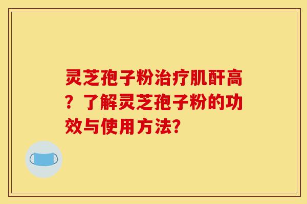灵芝孢子粉肌酐高?了解灵芝孢子粉的功效与使用方法? 灵芝孢子粉肌酐高?了解灵芝孢子粉的功效与使用方法?