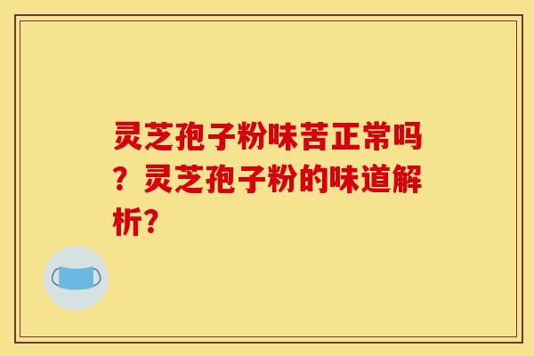 灵芝孢子粉味苦正常吗?灵芝孢子粉的味道解析? 灵芝孢子粉味苦正常吗?灵芝孢子粉的味道解析?