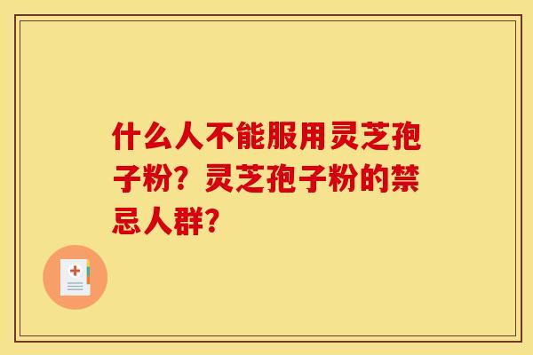 什么人不能服用灵芝孢子粉?灵芝孢子粉的禁忌人群? 什么人不能服用灵芝孢子粉?灵芝孢子粉的禁忌人群?