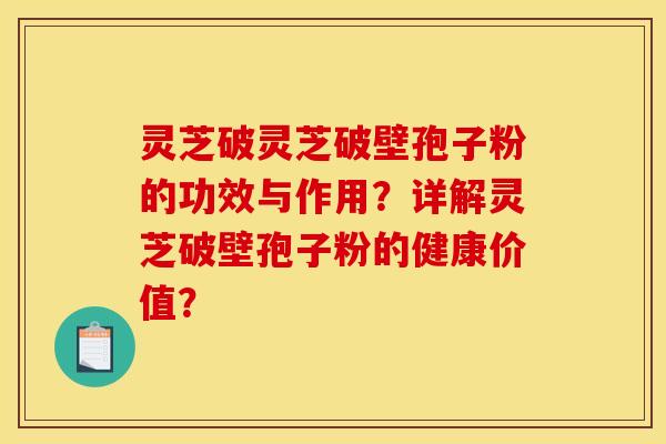 灵芝破灵芝破壁孢子粉的功效与作用?详解灵芝破壁孢子粉的健康价值? 灵芝破灵芝破壁孢子粉的功效与作用?详解灵芝破壁孢子粉的健康价值?