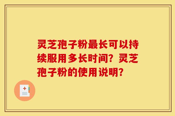 灵芝孢子粉长可以持续服用多长时间?灵芝孢子粉的使用说明? 灵芝孢子粉长可以持续服用多长时间?灵芝孢子粉的使用说明?