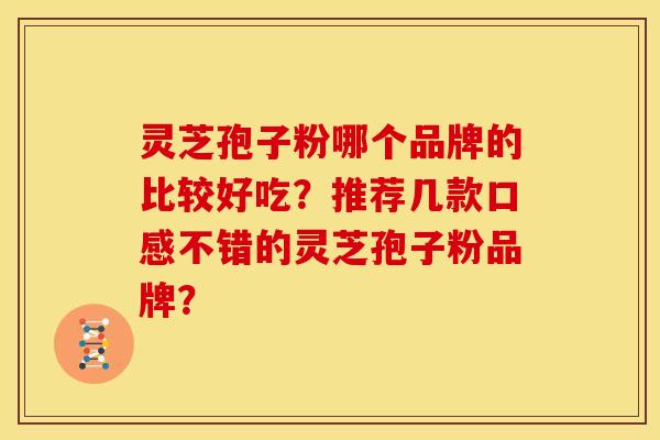 灵芝孢子粉哪个品牌的比较好吃?推荐几款口感不错的灵芝孢子粉品牌? 灵芝孢子粉哪个品牌的比较好吃?推荐几款口感不错的灵芝孢子粉品牌?