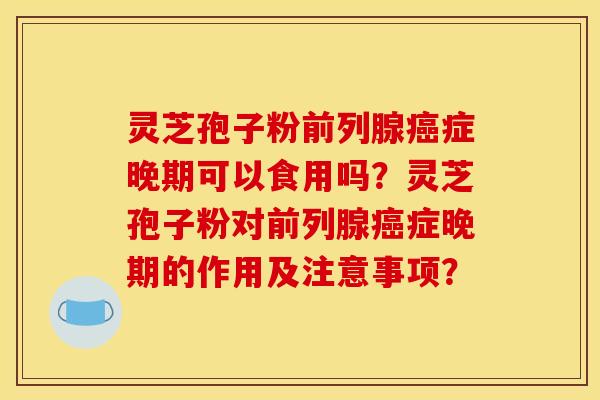 灵芝孢子粉前列腺症晚期可以食用吗?灵芝孢子粉对前列腺症晚期的作用及注意事项? 灵芝孢子粉前列腺症晚期可以食用吗?灵芝孢子粉对前列腺症晚期的作用及注意事项?