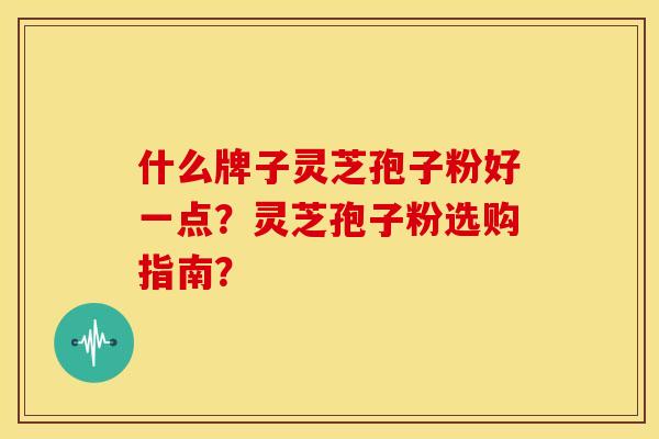 什么牌子灵芝孢子粉好一点?灵芝孢子粉选购指南? 什么牌子灵芝孢子粉好一点?灵芝孢子粉选购指南?