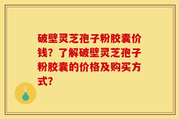 破壁灵芝孢子粉胶囊价钱?了解破壁灵芝孢子粉胶囊的价格及购买方式? 破壁灵芝孢子粉胶囊价钱?了解破壁灵芝孢子粉胶囊的价格及购买方式?