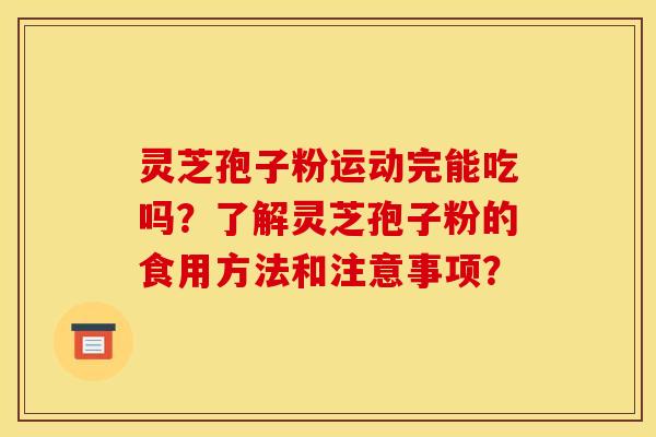 灵芝孢子粉运动完能吃吗?了解灵芝孢子粉的食用方法和注意事项? 灵芝孢子粉运动完能吃吗?了解灵芝孢子粉的食用方法和注意事项?