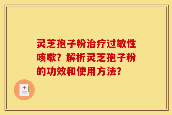 灵芝孢子粉性?解析灵芝孢子粉的功效和使用方法? 灵芝孢子粉性?解析灵芝孢子粉的功效和使用方法?