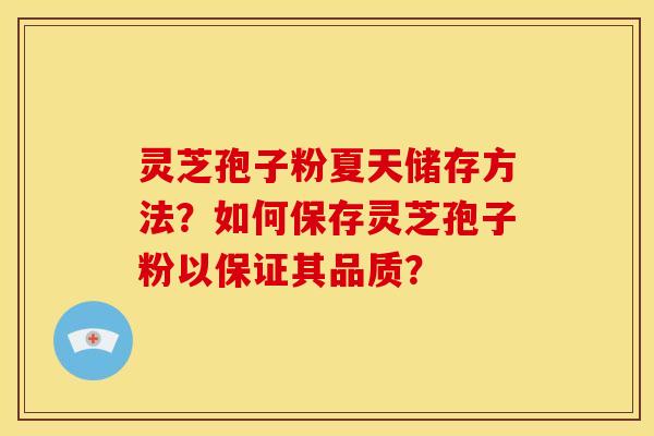 灵芝孢子粉夏天储存方法?如何保存灵芝孢子粉以保证其品质? 灵芝孢子粉夏天储存方法?如何保存灵芝孢子粉以保证其品质?