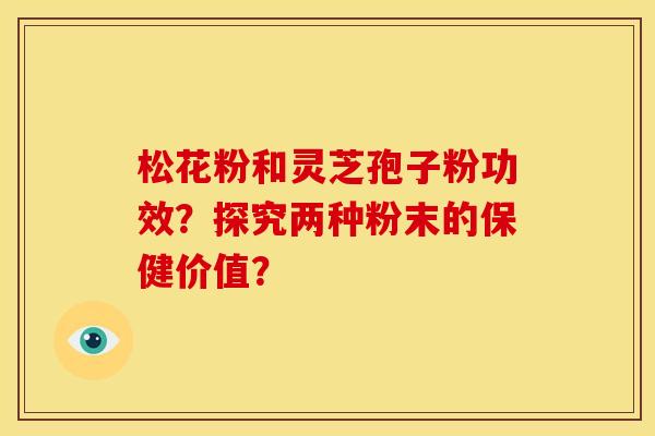 松花粉和灵芝孢子粉功效？探究两种粉末的保健价值？