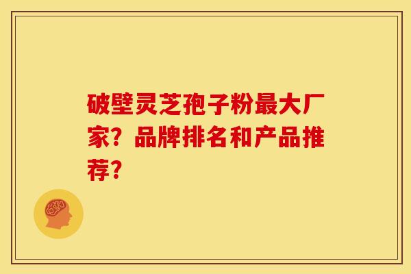破壁灵芝孢子粉大厂家?品牌排名和产品推荐? 破壁灵芝孢子粉大厂家?品牌排名和产品推荐?