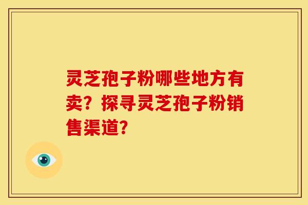 灵芝孢子粉哪些地方有卖?探寻灵芝孢子粉销售渠道? 灵芝孢子粉哪些地方有卖?探寻灵芝孢子粉销售渠道?