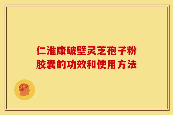 仁淮康破壁灵芝孢子粉胶囊的功效和使用方法