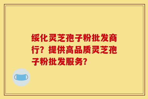 绥化灵芝孢子粉批发商行?提供高品质灵芝孢子粉批发服务? 绥化灵芝孢子粉批发商行?提供高品质灵芝孢子粉批发服务?