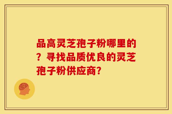 品高灵芝孢子粉哪里的?寻找品质优良的灵芝孢子粉供应商? 品高灵芝孢子粉哪里的?寻找品质优良的灵芝孢子粉供应商?