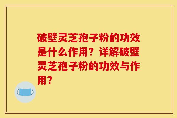破壁灵芝孢子粉的功效是什么作用？详解破壁灵芝孢子粉的功效与作用？