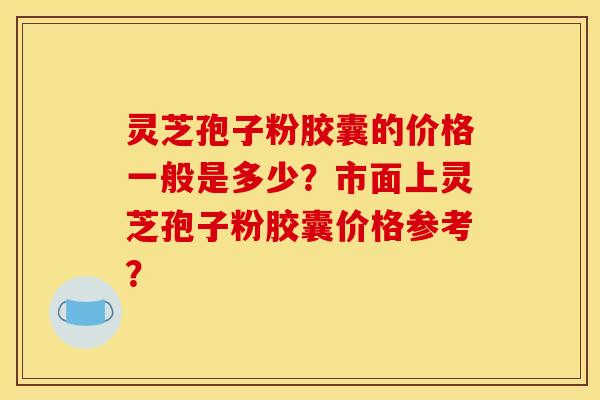 灵芝孢子粉胶囊的价格一般是多少?市面上灵芝孢子粉胶囊价格参考? 灵芝孢子粉胶囊的价格一般是多少?市面上灵芝孢子粉胶囊价格参考?
