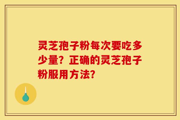 灵芝孢子粉每次要吃多少量?正确的灵芝孢子粉服用方法? 灵芝孢子粉每次要吃多少量?正确的灵芝孢子粉服用方法?