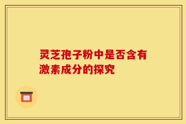 灵芝孢子粉中是否含有激素成分的探究 灵芝孢子粉中是否含有激素成分的探究