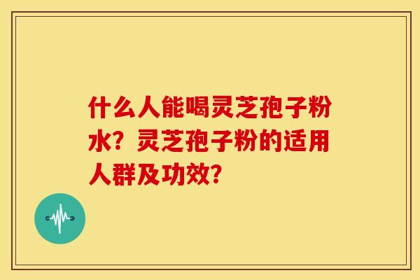 什么人能喝灵芝孢子粉水?灵芝孢子粉的适用人群及功效? 什么人能喝灵芝孢子粉水?灵芝孢子粉的适用人群及功效?