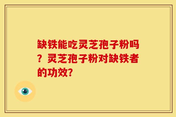 缺铁能吃灵芝孢子粉吗?灵芝孢子粉对缺铁者的功效? 缺铁能吃灵芝孢子粉吗?灵芝孢子粉对缺铁者的功效?