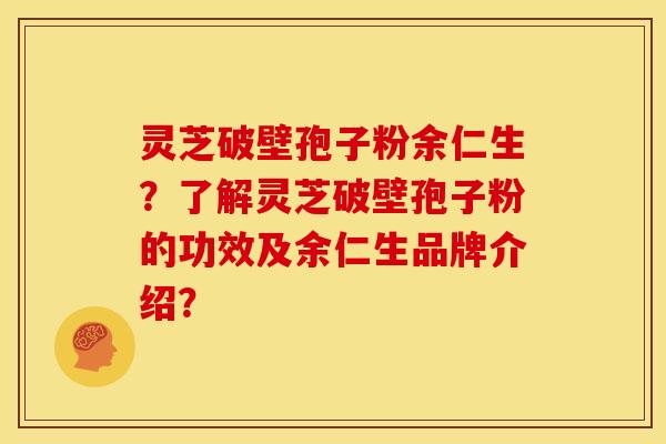 灵芝破壁孢子粉余仁生?了解灵芝破壁孢子粉的功效及余仁生品牌介绍? 灵芝破壁孢子粉余仁生?了解灵芝破壁孢子粉的功效及余仁生品牌介绍?