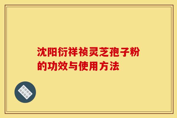 沈阳衍祥祯灵芝孢子粉的功效与使用方法 沈阳衍祥祯灵芝孢子粉的功效与使用方法