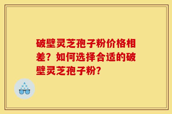 破壁灵芝孢子粉价格相差？如何选择合适的破壁灵芝孢子粉？