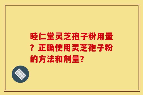 睦仁堂灵芝孢子粉用量?正确使用灵芝孢子粉的方法和剂量? 睦仁堂灵芝孢子粉用量?正确使用灵芝孢子粉的方法和剂量?