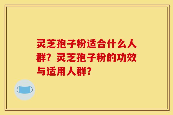 灵芝孢子粉适合什么人群?灵芝孢子粉的功效与适用人群? 灵芝孢子粉适合什么人群?灵芝孢子粉的功效与适用人群?