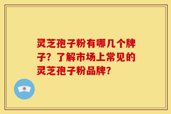 灵芝孢子粉有哪几个牌子?了解市场上常见的灵芝孢子粉品牌? 灵芝孢子粉有哪几个牌子?了解市场上常见的灵芝孢子粉品牌?