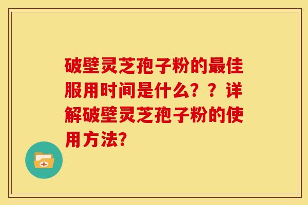 破壁灵芝孢子粉的佳服用时间是什么??详解破壁灵芝孢子粉的使用方法? 破壁灵芝孢子粉的佳服用时间是什么??详解破壁灵芝孢子粉的使用方法?