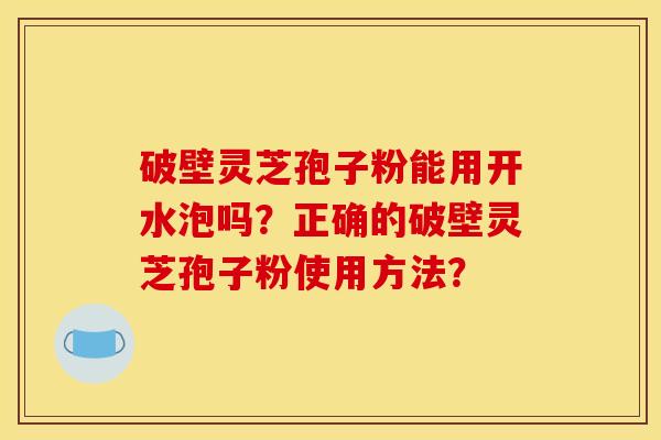 破壁灵芝孢子粉能用开水泡吗?正确的破壁灵芝孢子粉使用方法? 破壁灵芝孢子粉能用开水泡吗?正确的破壁灵芝孢子粉使用方法?