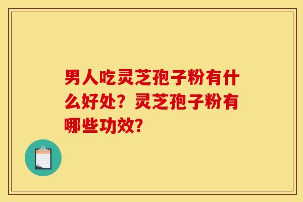 男人吃灵芝孢子粉有什么好处?灵芝孢子粉有哪些功效? 男人吃灵芝孢子粉有什么好处?灵芝孢子粉有哪些功效?
