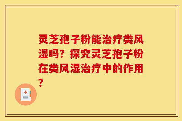 灵芝孢子粉能类风湿吗?探究灵芝孢子粉在类风湿中的作用? 灵芝孢子粉能类风湿吗?探究灵芝孢子粉在类风湿中的作用?