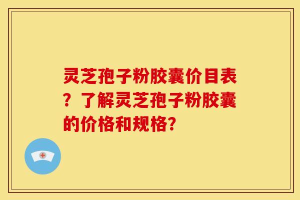 灵芝孢子粉胶囊价目表?了解灵芝孢子粉胶囊的价格和规格? 灵芝孢子粉胶囊价目表?了解灵芝孢子粉胶囊的价格和规格?