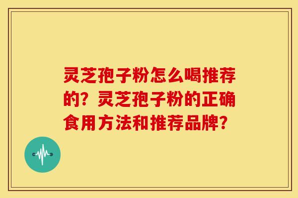 灵芝孢子粉怎么喝推荐的?灵芝孢子粉的正确食用方法和推荐品牌? 灵芝孢子粉怎么喝推荐的?灵芝孢子粉的正确食用方法和推荐品牌?