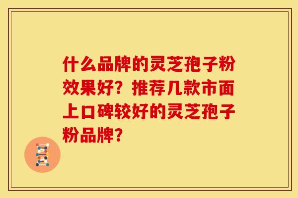 什么品牌的灵芝孢子粉效果好？推荐几款市面上口碑较好的灵芝孢子粉品牌？