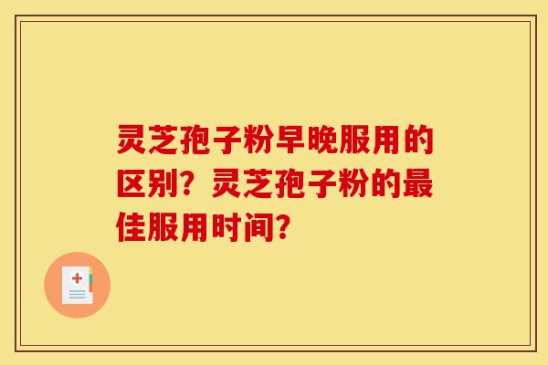 灵芝孢子粉早晚服用的区别?灵芝孢子粉的佳服用时间? 灵芝孢子粉早晚服用的区别?灵芝孢子粉的佳服用时间?