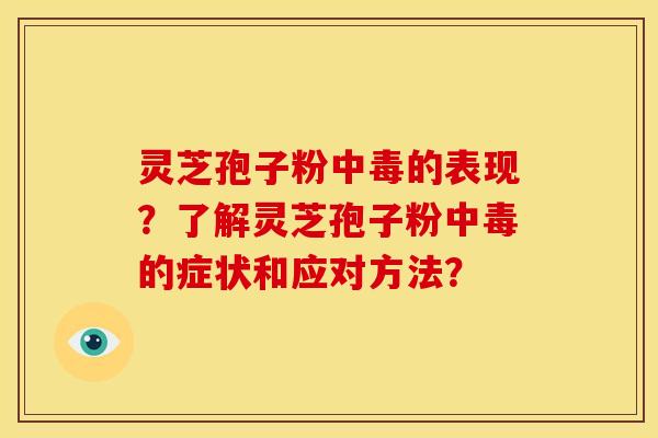 灵芝孢子粉中毒的表现?了解灵芝孢子粉中毒的症状和应对方法? 灵芝孢子粉中毒的表现?了解灵芝孢子粉中毒的症状和应对方法?