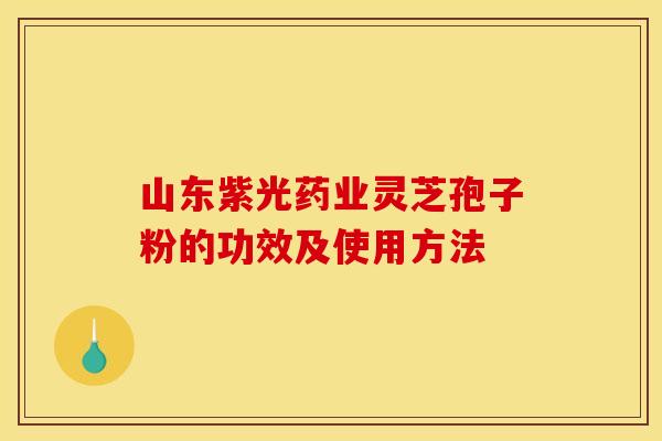 山东紫光药业灵芝孢子粉的功效及使用方法