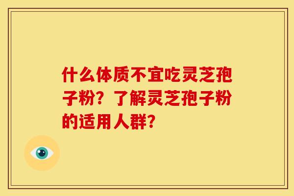 什么体质不宜吃灵芝孢子粉?了解灵芝孢子粉的适用人群? 什么体质不宜吃灵芝孢子粉?了解灵芝孢子粉的适用人群?