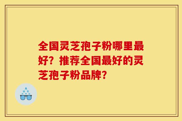 全国灵芝孢子粉哪里好?推荐全国好的灵芝孢子粉品牌? 全国灵芝孢子粉哪里好?推荐全国好的灵芝孢子粉品牌?
