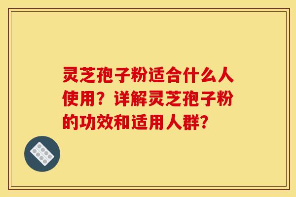 灵芝孢子粉适合什么人使用?详解灵芝孢子粉的功效和适用人群? 灵芝孢子粉适合什么人使用?详解灵芝孢子粉的功效和适用人群?