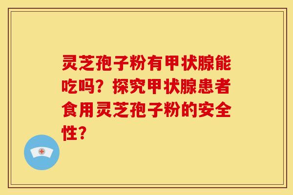 灵芝孢子粉有能吃吗?探究患者食用灵芝孢子粉的安全性? 灵芝孢子粉有能吃吗?探究患者食用灵芝孢子粉的安全性?