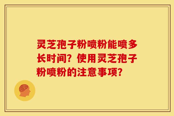 灵芝孢子粉喷粉能喷多长时间?使用灵芝孢子粉喷粉的注意事项? 灵芝孢子粉喷粉能喷多长时间?使用灵芝孢子粉喷粉的注意事项?