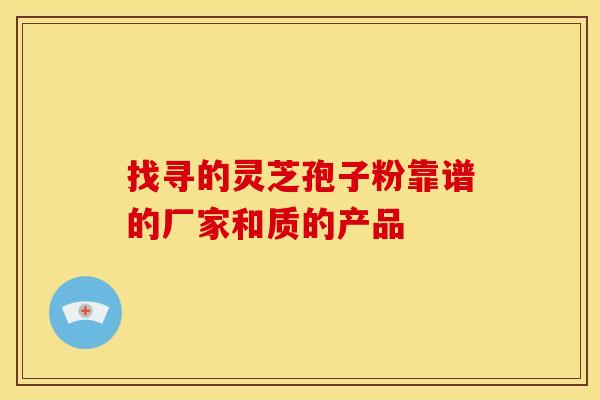 找寻的灵芝孢子粉靠谱的厂家和质的产品 找寻的灵芝孢子粉靠谱的厂家和质的产品