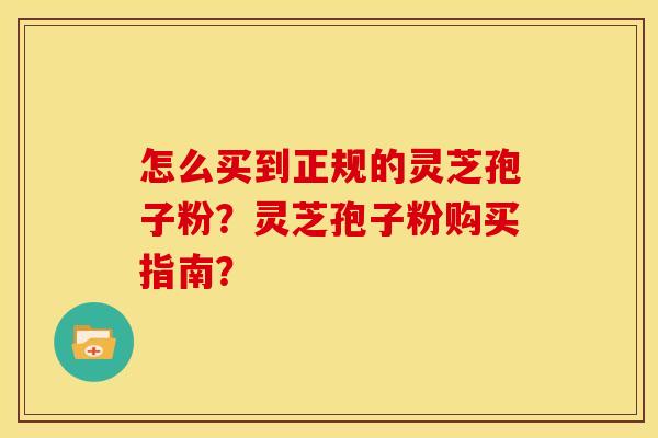 怎么买到正规的灵芝孢子粉?灵芝孢子粉购买指南? 怎么买到正规的灵芝孢子粉?灵芝孢子粉购买指南?